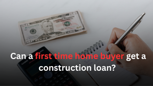 Can a first time home buyer get a construction loan?